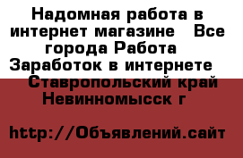 Надомная работа в интернет магазине - Все города Работа » Заработок в интернете   . Ставропольский край,Невинномысск г.